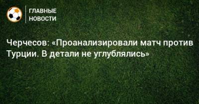 Черчесов: «Проанализировали матч против Турции. В детали не углублялись»