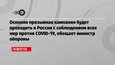 Осенняя призывная кампания будет проходить в России с соблюдением всех мер против COVID-19, обещает министр обороны