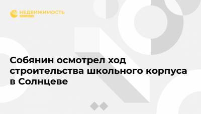 Собянин осмотрел ход строительства школьного корпуса в Солнцеве