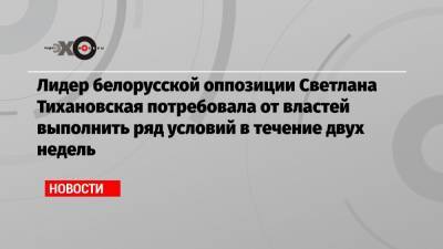 Лидер белорусской оппозиции Светлана Тихановская потребовала от властей выполнить ряд условий в течение двух недель