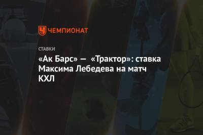 «Ак Барс» — «Трактор»: ставка Максима Лебедева на матч КХЛ