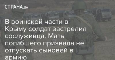 В воинской части в Крыму солдат застрелил сослуживца. Мать погибшего призвала не отпускать сыновей в армию