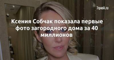 Ксения Собчак показала первые фото загородного дома за 40 миллионов