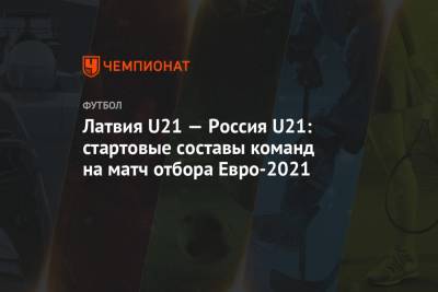 Латвия U21 — Россия U21: стартовые составы команд на матч отбора Евро-2021