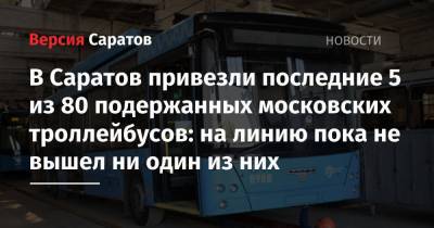 В Саратов привезли последние 5 из 80 подержанных московских троллейбусов: на линию пока не вышел ни один из них