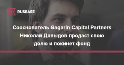 Сооснователь Gagarin Capital Partners Николай Давыдов продаст свою долю и покинет фонд