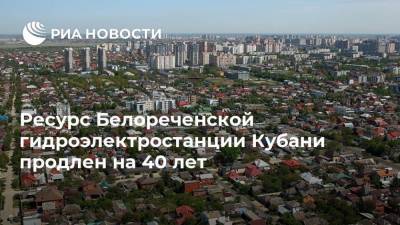 Ресурс Белореченской гидроэлектростанции Кубани продлен на 40 лет