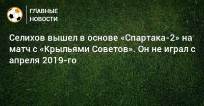 Селихов вышел в основе «Спартака-2» на матч с «Крыльями Советов». Он не играл с апреля 2019-го