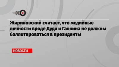 Жириновский считает, что медийные личности вроде Дудя и Галкина не должны баллотироваться в президенты