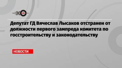 Депутат ГД Вячеслав Лысаков отстранен от должности первого зампреда комитета по госстроительству и законодательству