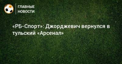 Лука Джорджевич - «РБ-Спорт»: Джорджевич вернулся в тульский «Арсенал» - bombardir.ru - Тула