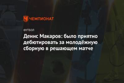 Денис Макаров: было приятно дебютировать за молодёжную сборную в решающем матче