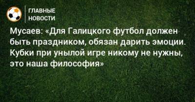Мусаев: «Для Галицкого футбол должен быть праздником, обязан дарить эмоции. Кубки при унылой игре никому не нужны, это наша философия»
