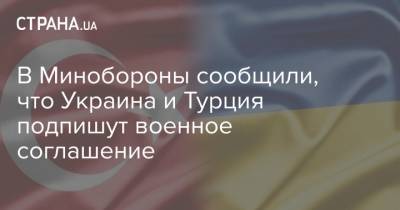 В Минобороны сообщили, что Украина и Турция подпишут военное соглашение