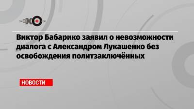 Виктор Бабарико заявил о невозможности диалога с Александром Лукашенко без освобождения политзаключённых