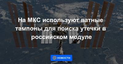 На МКС используют ватные тампоны для поиска утечки в российском модуле