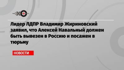 Лидер ЛДПР Владимир Жириновский заявил, что Алексей Навальный должен быть вывезен в Россию и посажен в тюрьму