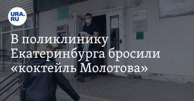В поликлинику Екатеринбурга бросили «коктейль Молотова». Фото