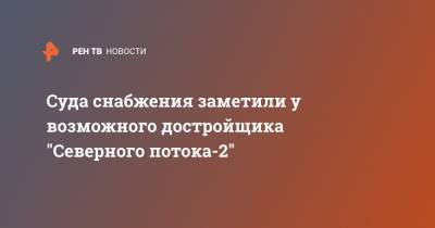 Суда снабжения заметили у возможного достройщика "Северного потока-2"