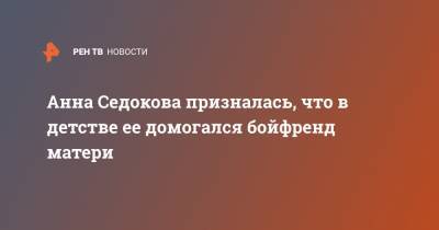 Анна Седокова призналась, что в детстве ее домогался бойфренд матери