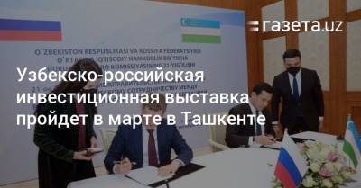 Узбекско-российская инвестиционная выставка пройдет в марте в Ташкенте
