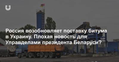 Россия возобновляет поставку битума в Украину. Плохая новость для Управделами президента Беларуси?