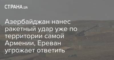Азербайджан нанес ракетный удар уже по территории самой Армении, Ереван угрожает ответить - strana.ua - Армения - Азербайджан - Ереван