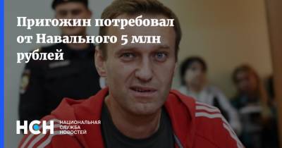 Пригожин потребовал от Навального 5 млн рублей