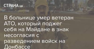 В больнице умер ветеран АТО, который поджег себя на Майдане в знак несогласия с разведением войск на Донбассе
