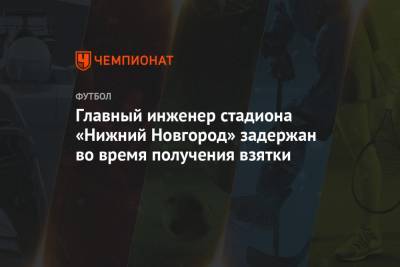 Главный инженер стадиона «Нижний Новгород» задержан во время получения взятки