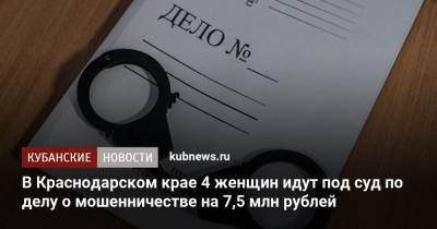В Краснодарском крае 4 женщин идут под суд по делу о мошенничестве на 7,5 млн рублей