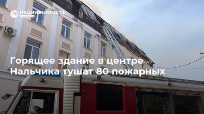 Горящее здание в центре Нальчика тушат 80 пожарных