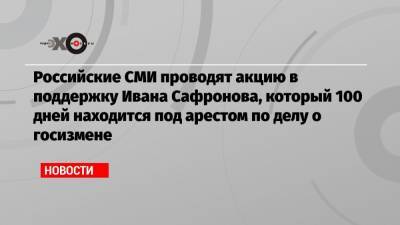 Российские СМИ проводят акцию в поддержку Ивана Сафронова, который 100 дней находится под арестом по делу о госизмене