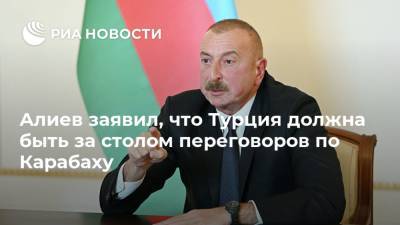 Алиев заявил, что Турция должна быть за столом переговоров по Карабаху
