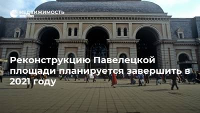 Реконструкцию Павелецкой площади планируется завершить в 2021 году