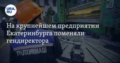 На крупнейшем предприятии Екатеринбурга поменяли гендиректора