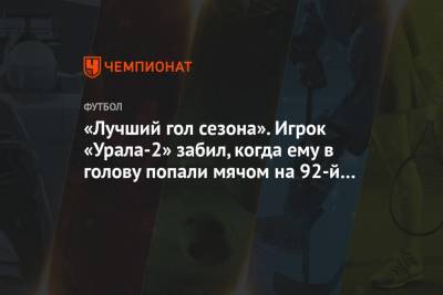 «Лучший гол сезона». Игрок «Урала-2» забил, когда ему в голову попали мячом на 92-й минуте