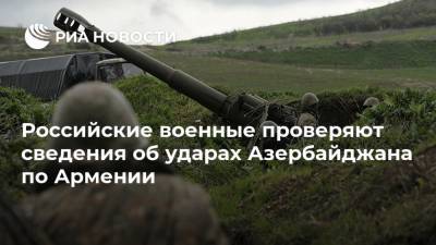 Российские военные проверяют сведения об ударах Азербайджана по Армении