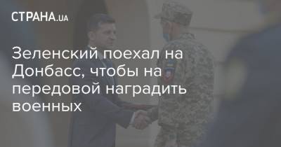 Зеленский поехал на Донбасс, чтобы на передовой наградить военных