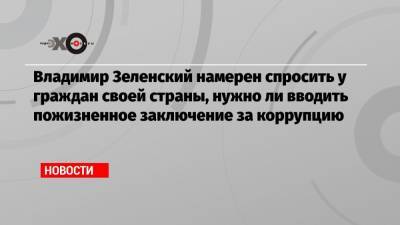 Владимир Зеленский намерен спросить у граждан своей страны, нужно ли вводить пожизненное заключение за коррупцию