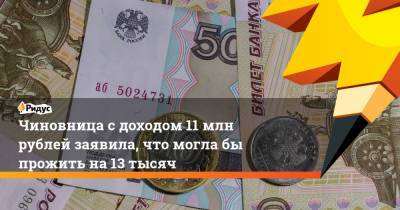 Чиновница сдоходом 11 млн рублей заявила, что моглабы прожить на13 тысяч