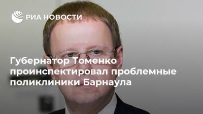 Губернатор Томенко проинспектировал проблемные поликлиники Барнаула