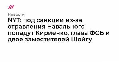 NYT: под санкции из-за отравления Навального попадут Кириенко, глава ФСБ и двое заместителей Шойгу
