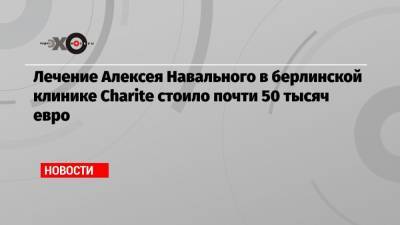Лечение Алексея Навального в берлинской клинике Charite стоило почти 50 тысяч евро