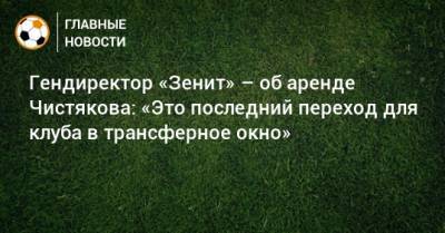 Гендиректор «Зенит» – об аренде Чистякова: «Это последний переход для клуба в трансферное окно»