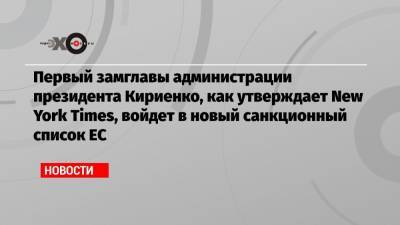 Первый замглавы администрации президента Кириенко, как утверждает New York Times, войдет в новый санкционный список ЕС