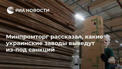 Минпромторг рассказал, какие украинские заводы выведут из-под санкций