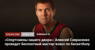 «Спортсмены нашего двора»: Алексей Саврасенко проведет бесплатный мастер-класс по баскетболу