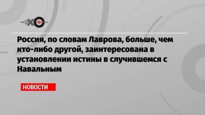 Россия, по словам Лаврова, больше, чем кто-либо другой, заинтересована в установлении истины в случившемся с Навальным