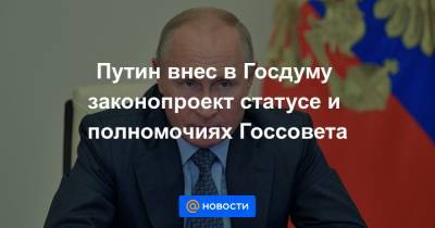 Путин внес в Госдуму законопроект статусе и полномочиях Госсовета